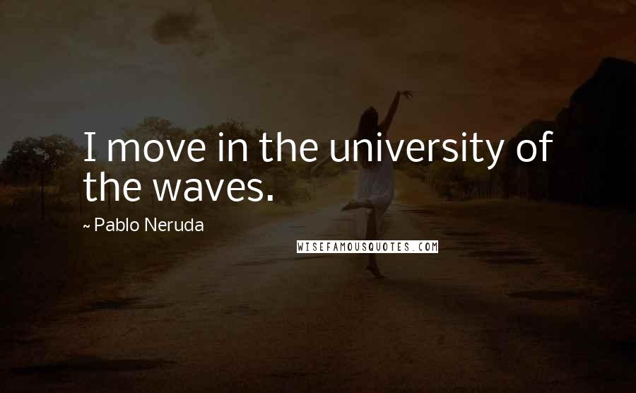 Pablo Neruda Quotes: I move in the university of the waves.