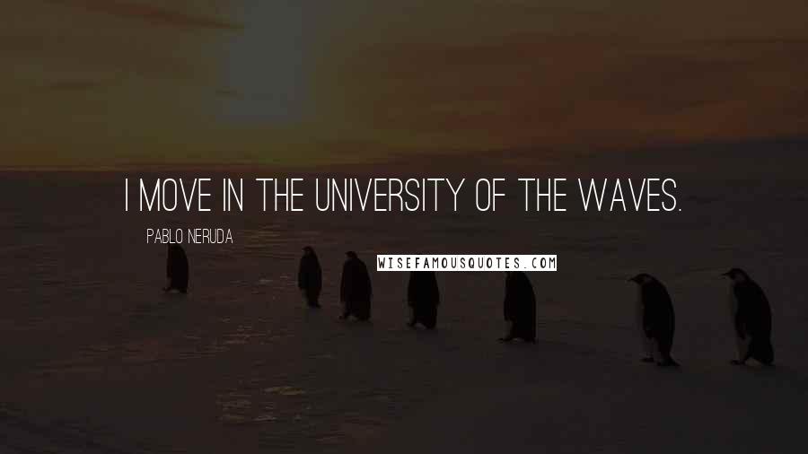 Pablo Neruda Quotes: I move in the university of the waves.