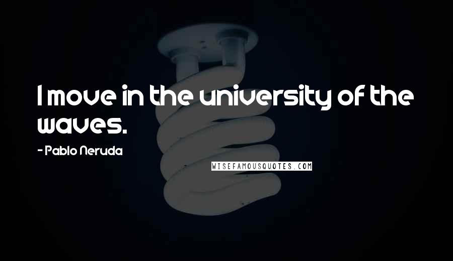 Pablo Neruda Quotes: I move in the university of the waves.