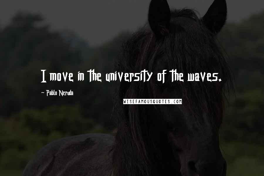 Pablo Neruda Quotes: I move in the university of the waves.