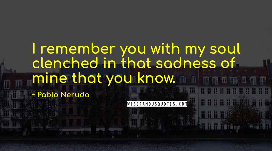 Pablo Neruda Quotes: I remember you with my soul clenched in that sadness of mine that you know.