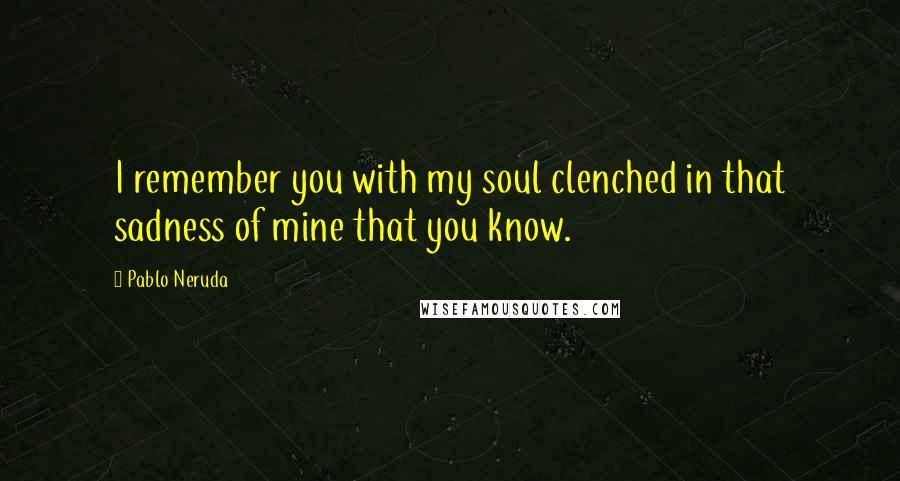 Pablo Neruda Quotes: I remember you with my soul clenched in that sadness of mine that you know.