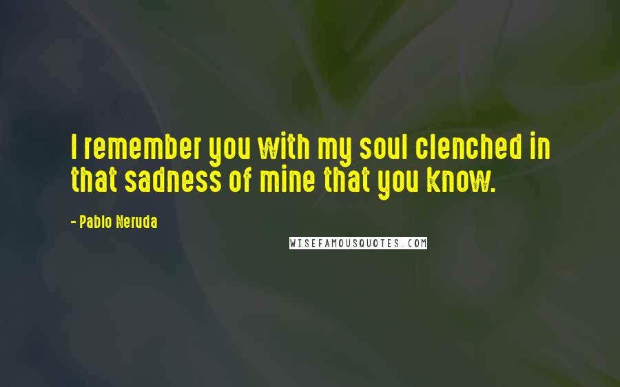 Pablo Neruda Quotes: I remember you with my soul clenched in that sadness of mine that you know.