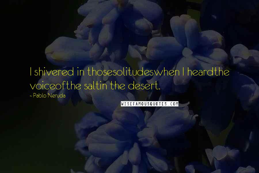 Pablo Neruda Quotes: I shivered in thosesolitudeswhen I heardthe voiceofthe saltin the desert.