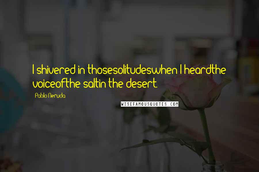Pablo Neruda Quotes: I shivered in thosesolitudeswhen I heardthe voiceofthe saltin the desert.