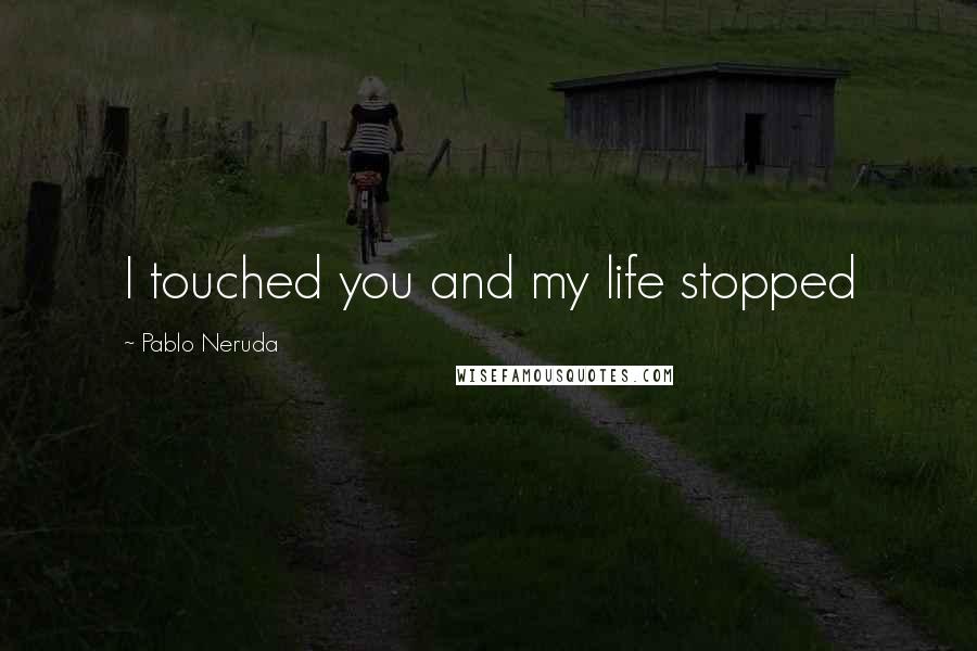 Pablo Neruda Quotes: I touched you and my life stopped