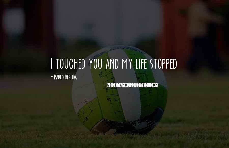 Pablo Neruda Quotes: I touched you and my life stopped