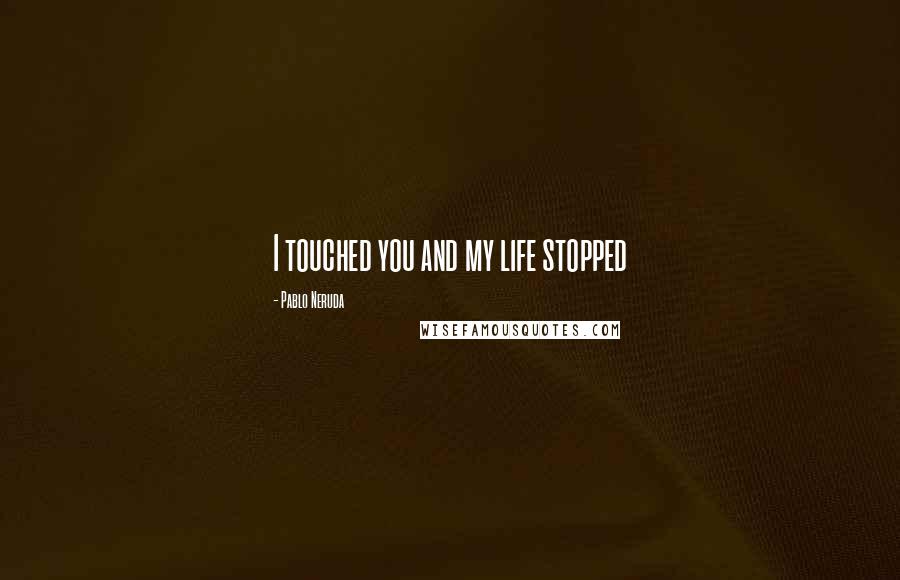 Pablo Neruda Quotes: I touched you and my life stopped