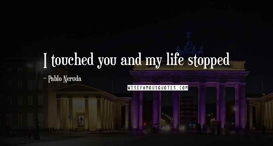 Pablo Neruda Quotes: I touched you and my life stopped