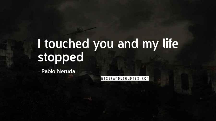 Pablo Neruda Quotes: I touched you and my life stopped