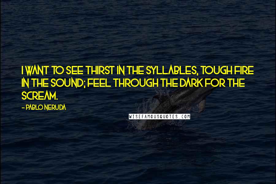 Pablo Neruda Quotes: I want to see thirst In the syllables, Tough fire In the sound; Feel through the dark For the scream.