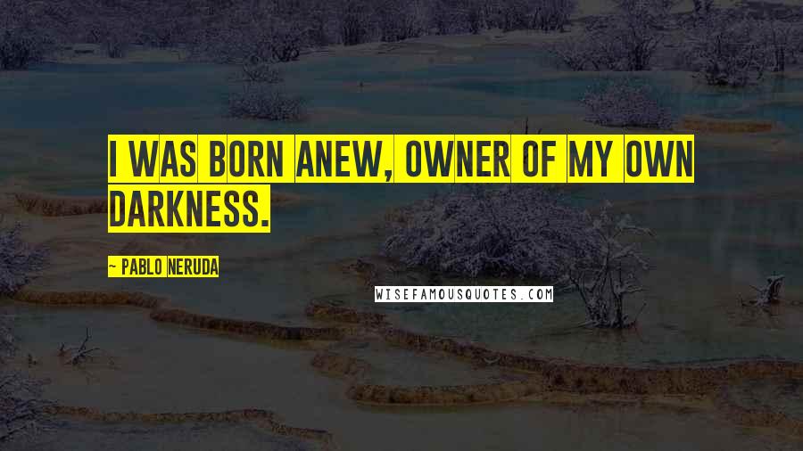 Pablo Neruda Quotes: I was born anew, owner of my own darkness.