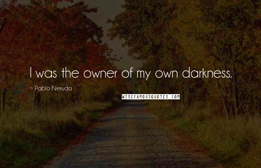 Pablo Neruda Quotes: I was the owner of my own darkness.