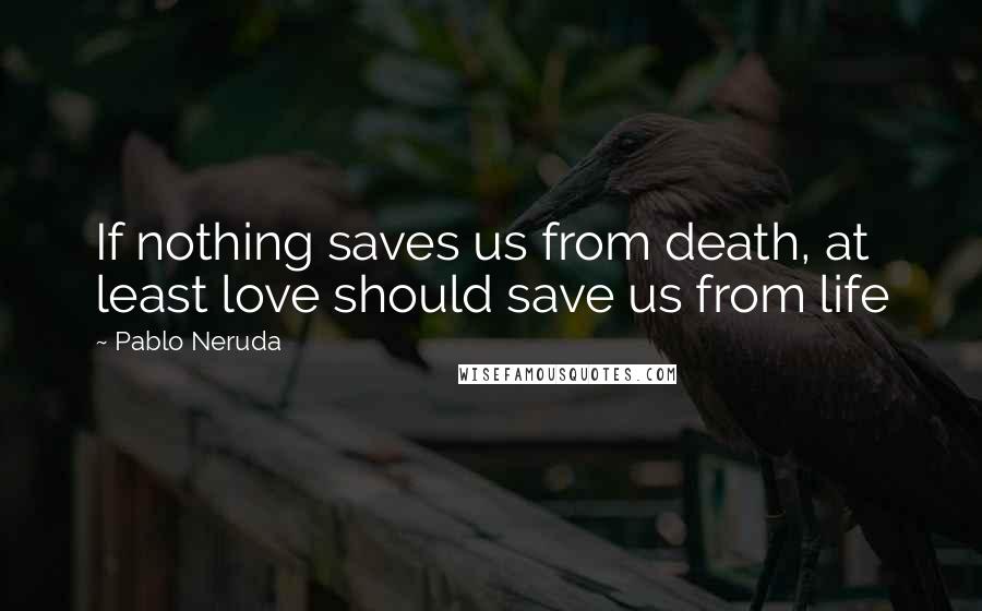 Pablo Neruda Quotes: If nothing saves us from death, at least love should save us from life