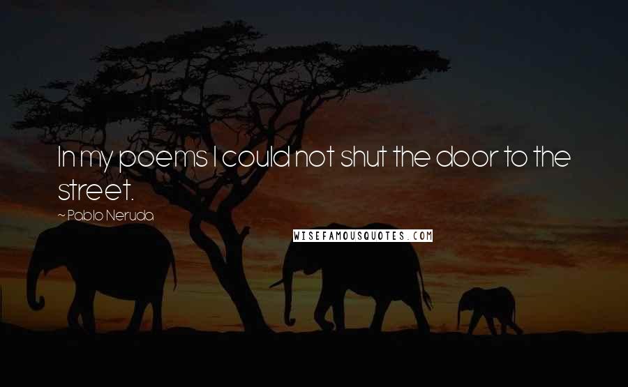 Pablo Neruda Quotes: In my poems I could not shut the door to the street.