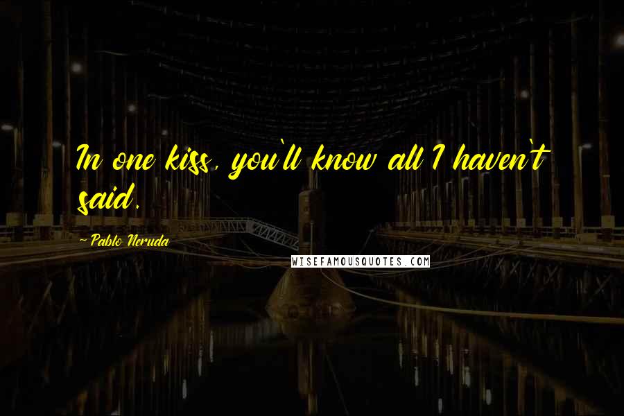 Pablo Neruda Quotes: In one kiss, you'll know all I haven't said.