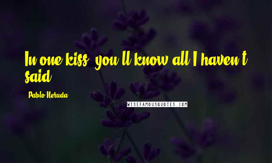 Pablo Neruda Quotes: In one kiss, you'll know all I haven't said.