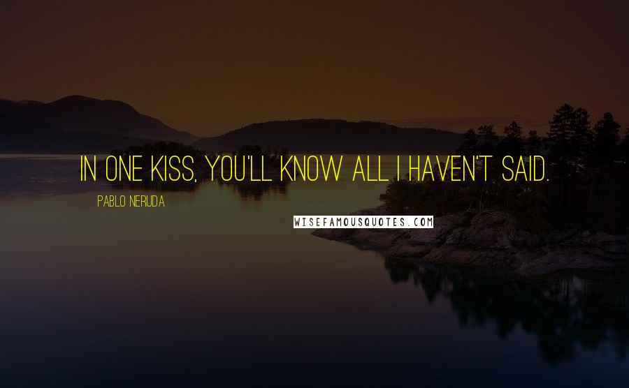 Pablo Neruda Quotes: In one kiss, you'll know all I haven't said.