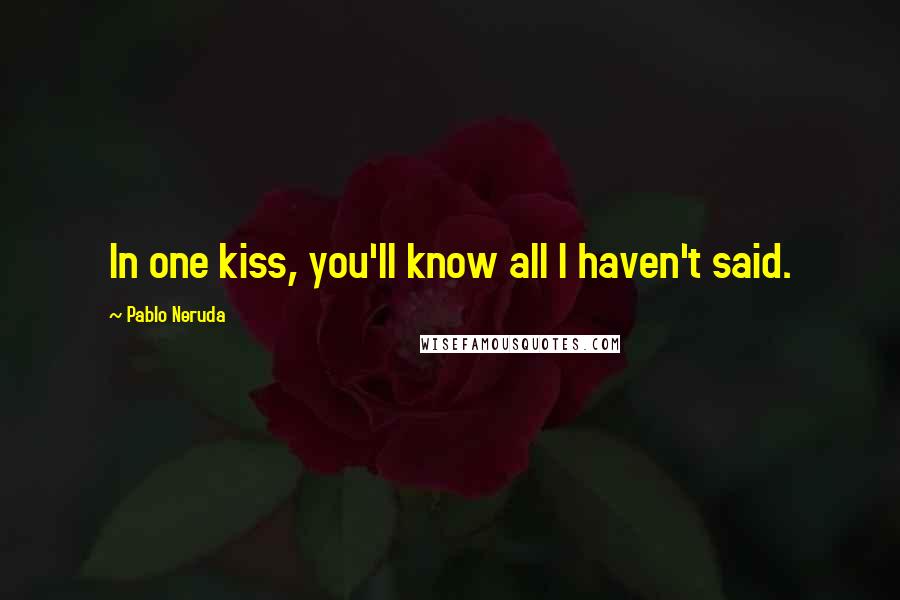 Pablo Neruda Quotes: In one kiss, you'll know all I haven't said.
