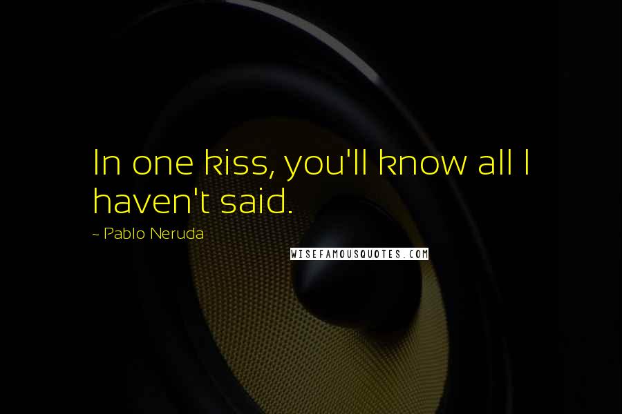Pablo Neruda Quotes: In one kiss, you'll know all I haven't said.