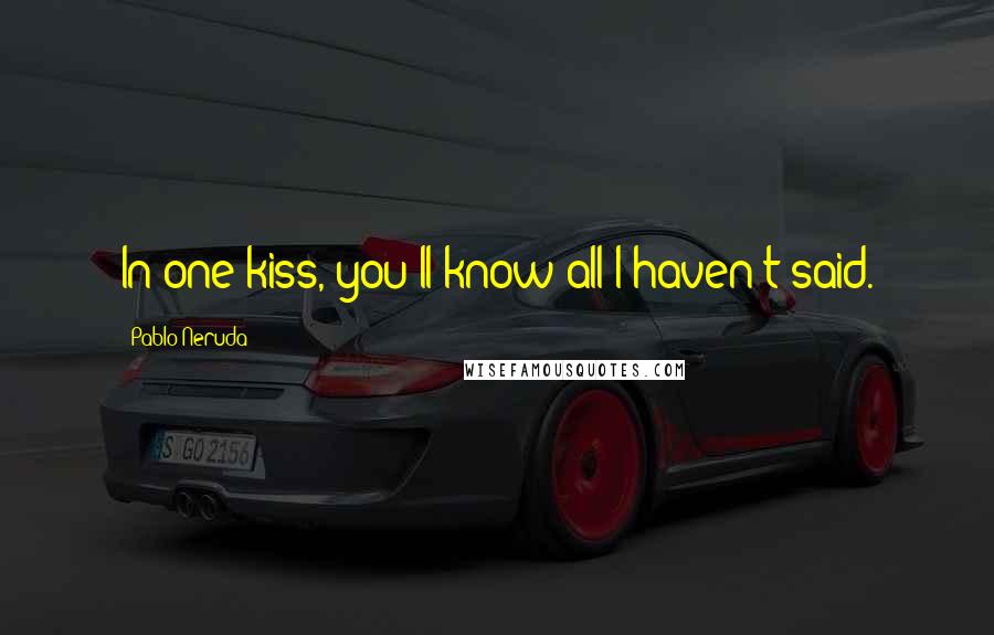 Pablo Neruda Quotes: In one kiss, you'll know all I haven't said.