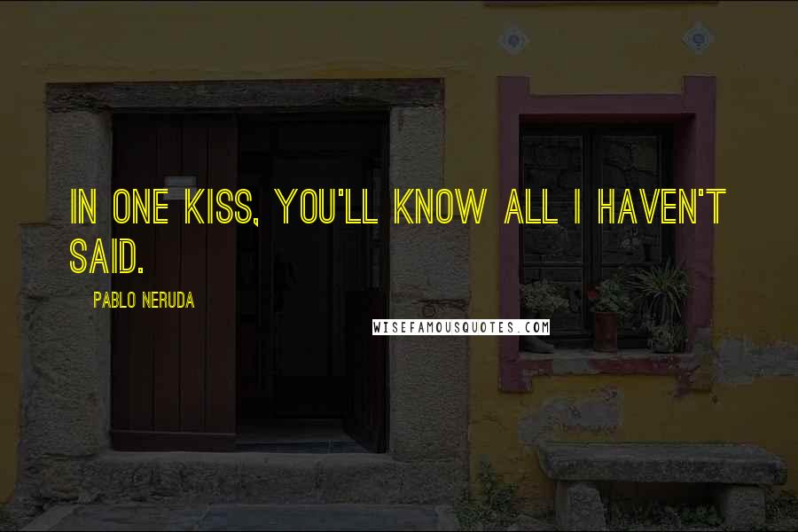 Pablo Neruda Quotes: In one kiss, you'll know all I haven't said.