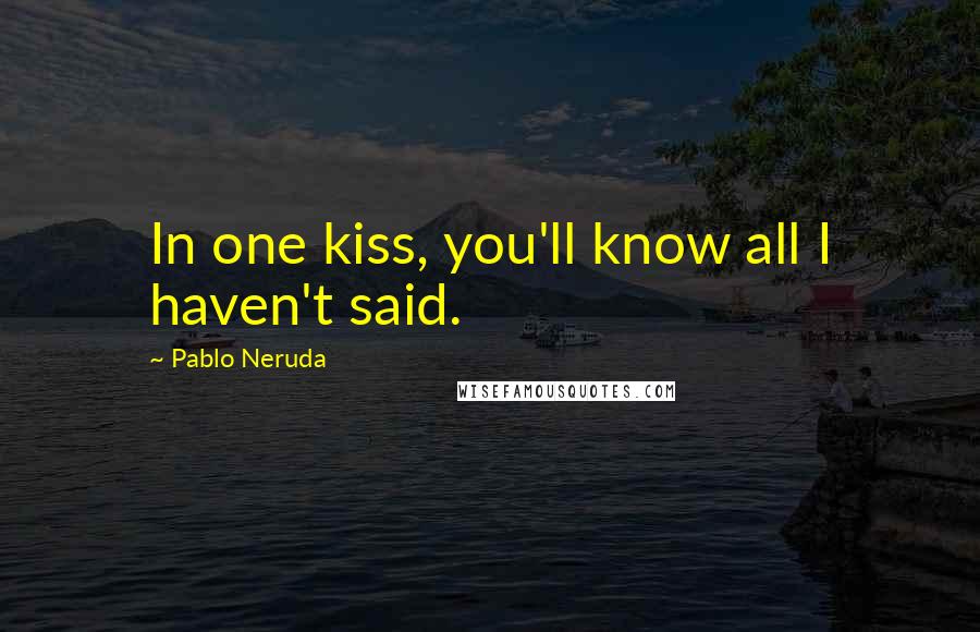 Pablo Neruda Quotes: In one kiss, you'll know all I haven't said.