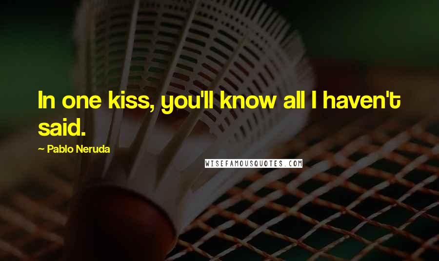 Pablo Neruda Quotes: In one kiss, you'll know all I haven't said.