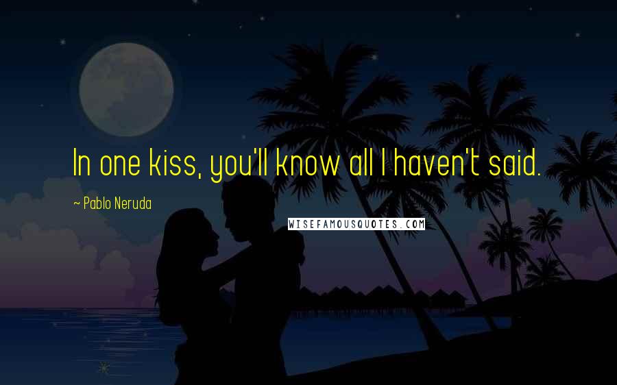 Pablo Neruda Quotes: In one kiss, you'll know all I haven't said.