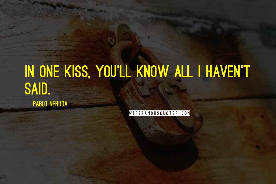 Pablo Neruda Quotes: In one kiss, you'll know all I haven't said.