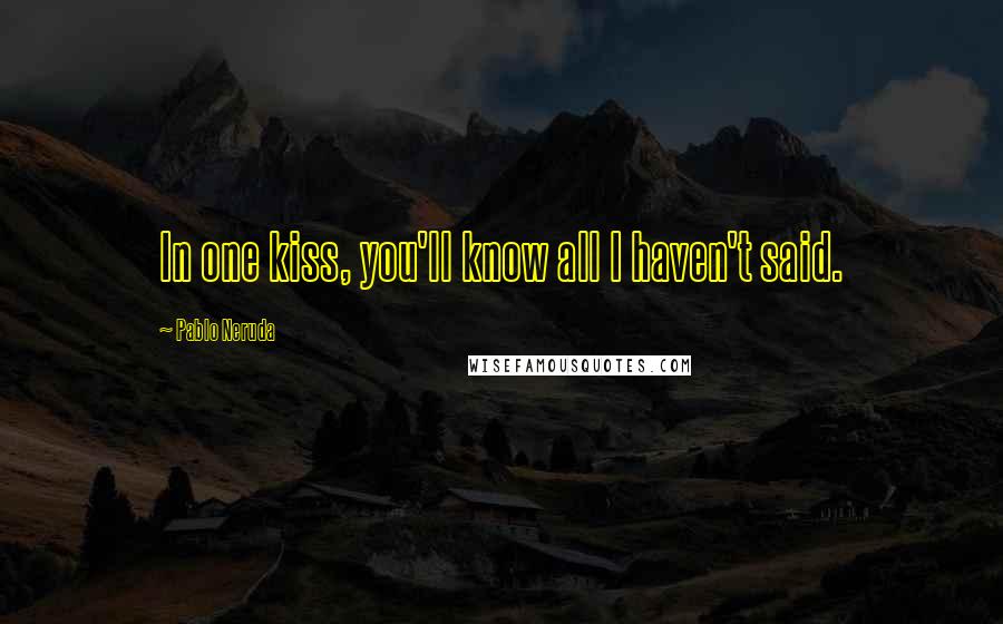 Pablo Neruda Quotes: In one kiss, you'll know all I haven't said.