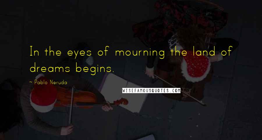 Pablo Neruda Quotes: In the eyes of mourning the land of dreams begins.