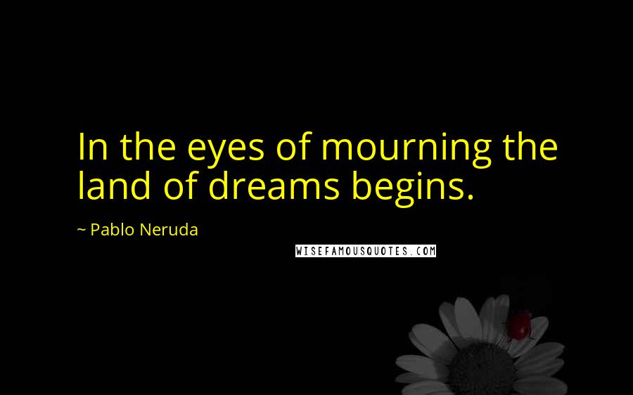 Pablo Neruda Quotes: In the eyes of mourning the land of dreams begins.