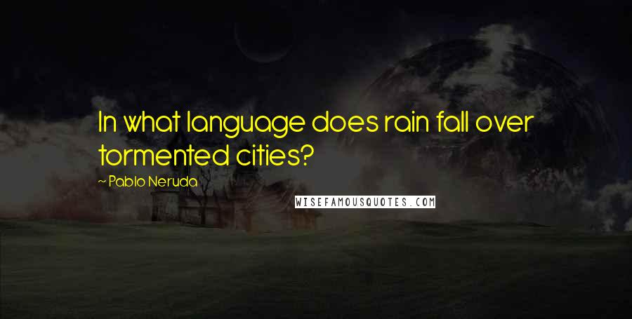 Pablo Neruda Quotes: In what language does rain fall over tormented cities?