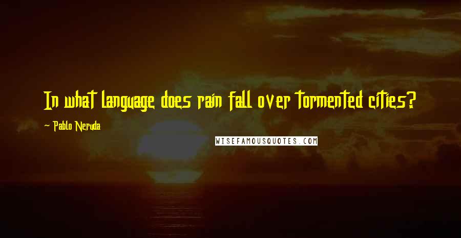 Pablo Neruda Quotes: In what language does rain fall over tormented cities?