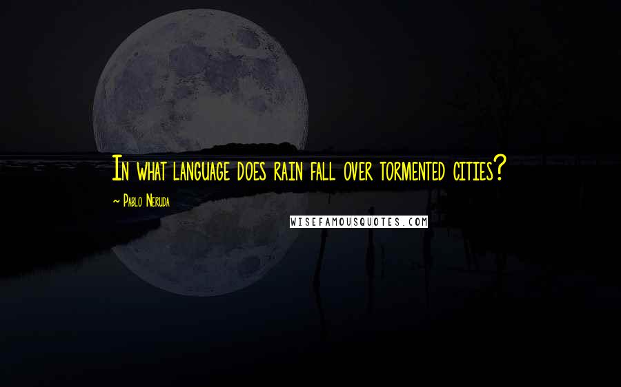 Pablo Neruda Quotes: In what language does rain fall over tormented cities?