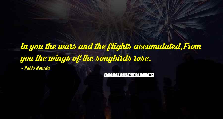 Pablo Neruda Quotes: In you the wars and the flights accumulated,From you the wings of the songbirds rose.