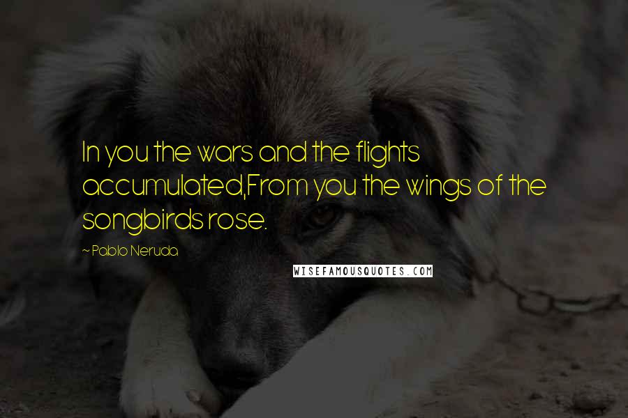 Pablo Neruda Quotes: In you the wars and the flights accumulated,From you the wings of the songbirds rose.