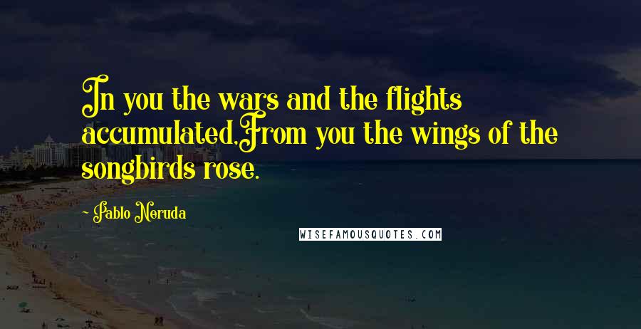 Pablo Neruda Quotes: In you the wars and the flights accumulated,From you the wings of the songbirds rose.