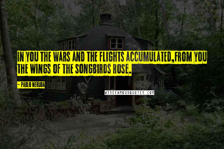 Pablo Neruda Quotes: In you the wars and the flights accumulated,From you the wings of the songbirds rose.