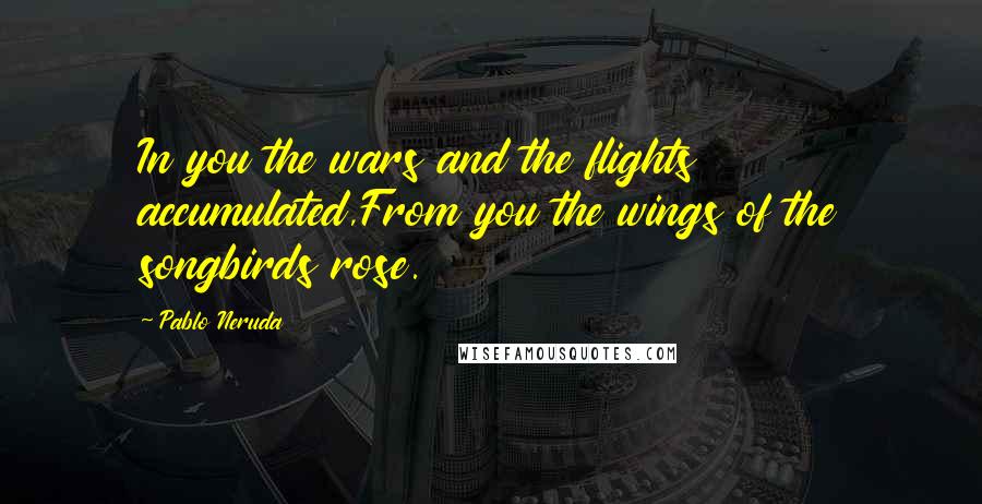 Pablo Neruda Quotes: In you the wars and the flights accumulated,From you the wings of the songbirds rose.