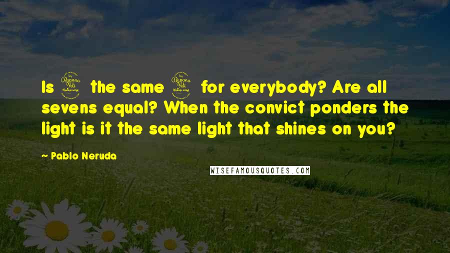 Pablo Neruda Quotes: Is 4 the same 4 for everybody? Are all sevens equal? When the convict ponders the light is it the same light that shines on you?