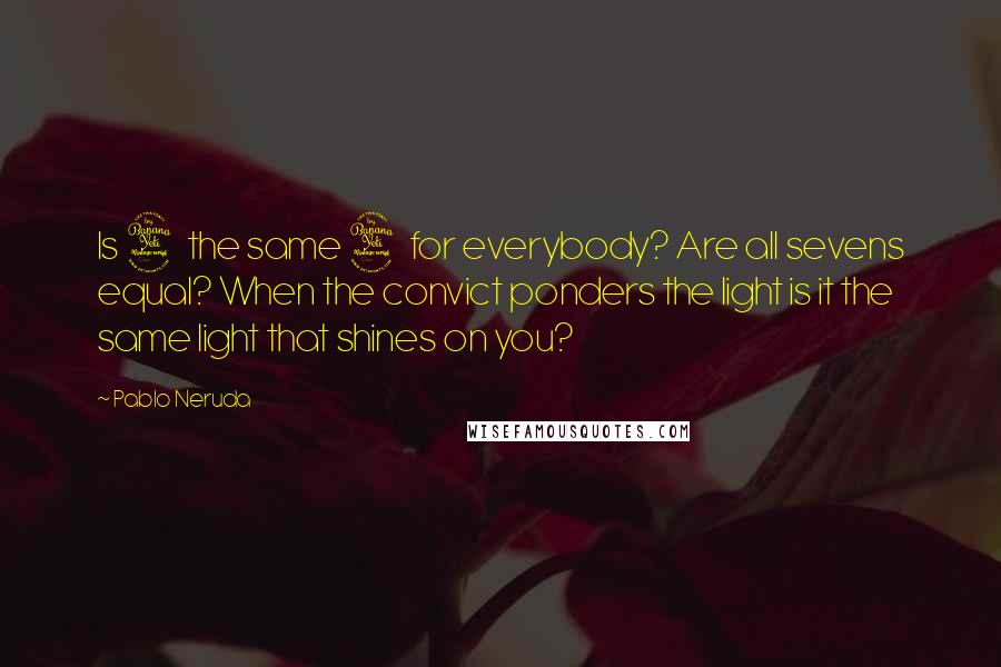 Pablo Neruda Quotes: Is 4 the same 4 for everybody? Are all sevens equal? When the convict ponders the light is it the same light that shines on you?