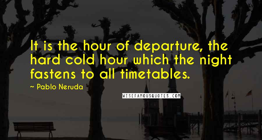 Pablo Neruda Quotes: It is the hour of departure, the hard cold hour which the night fastens to all timetables.