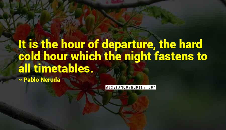 Pablo Neruda Quotes: It is the hour of departure, the hard cold hour which the night fastens to all timetables.