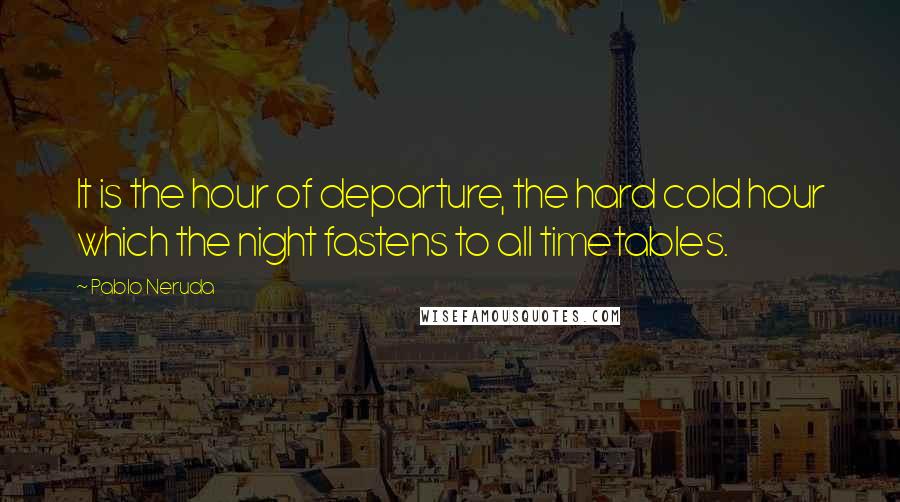 Pablo Neruda Quotes: It is the hour of departure, the hard cold hour which the night fastens to all timetables.