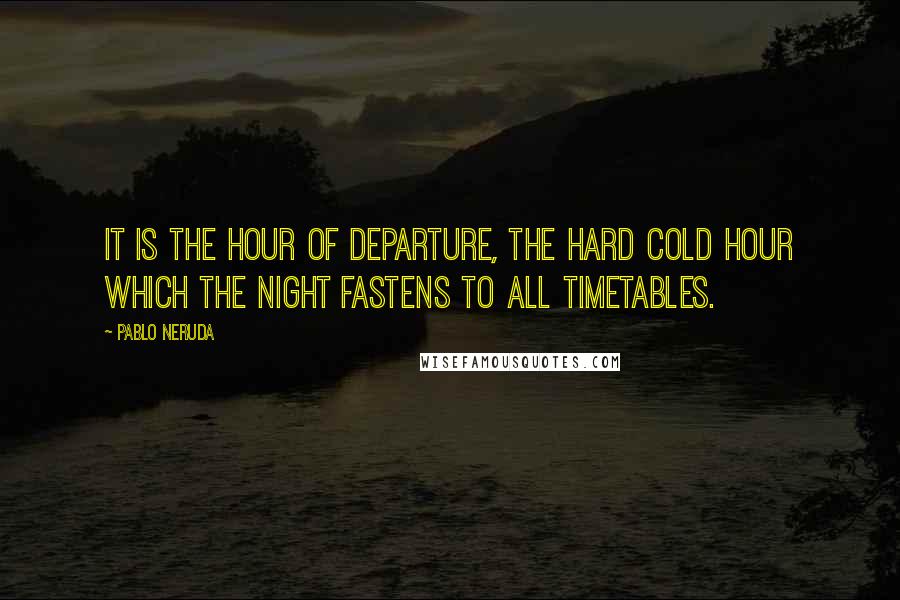 Pablo Neruda Quotes: It is the hour of departure, the hard cold hour which the night fastens to all timetables.