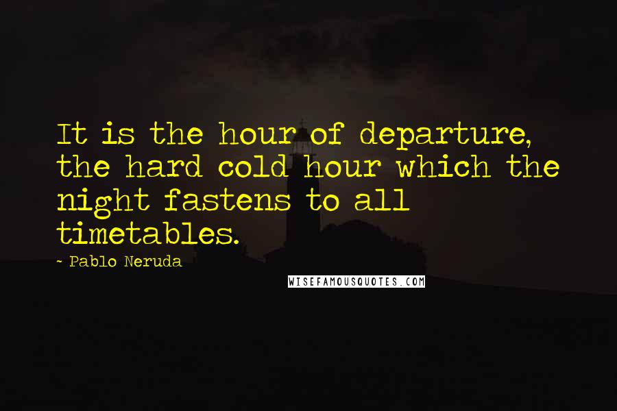 Pablo Neruda Quotes: It is the hour of departure, the hard cold hour which the night fastens to all timetables.