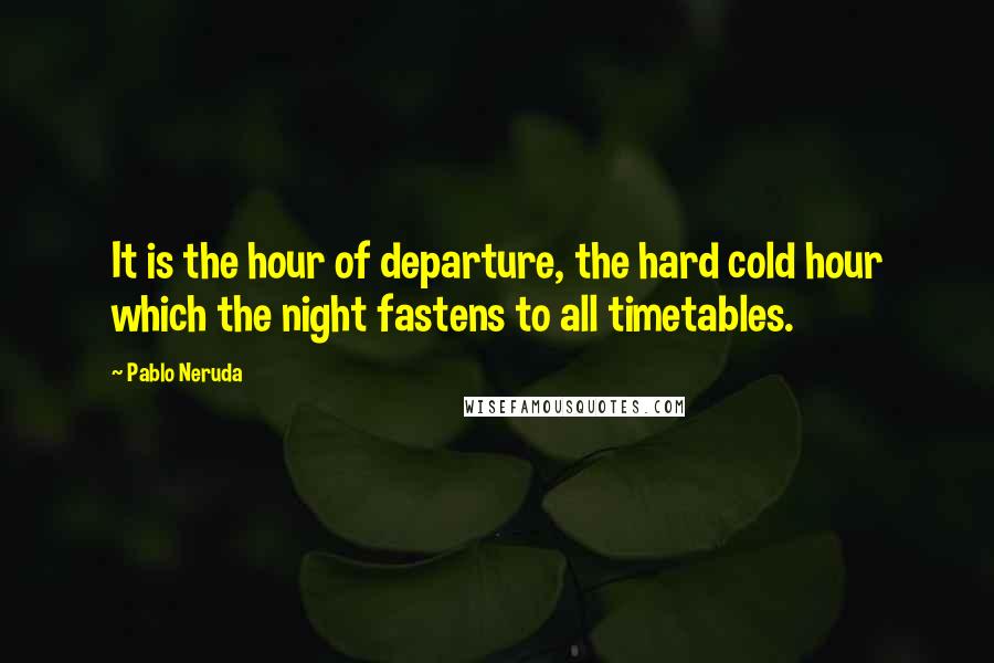 Pablo Neruda Quotes: It is the hour of departure, the hard cold hour which the night fastens to all timetables.