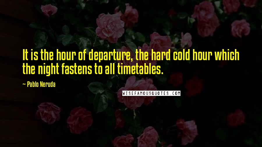 Pablo Neruda Quotes: It is the hour of departure, the hard cold hour which the night fastens to all timetables.